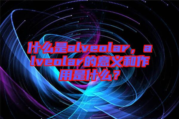什么是alveolar，alveolar的意義和作用是什么？