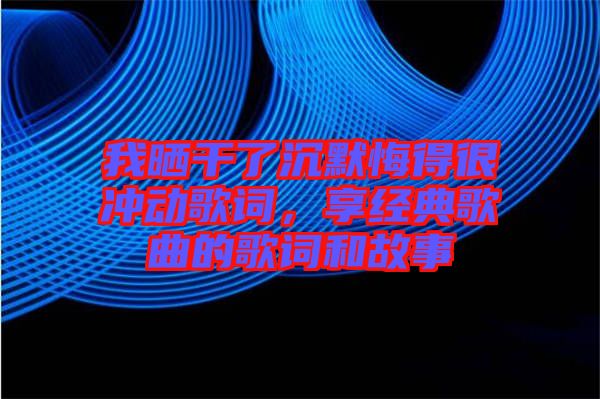 我曬干了沉默悔得很沖動(dòng)歌詞，享經(jīng)典歌曲的歌詞和故事