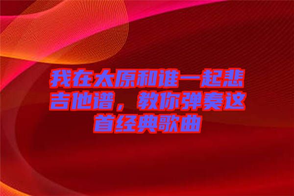 我在太原和誰一起悲吉他譜，教你彈奏這首經(jīng)典歌曲