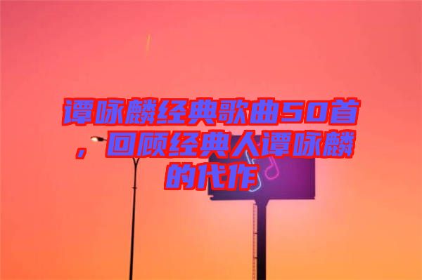 譚詠麟經(jīng)典歌曲50首，回顧經(jīng)典人譚詠麟的代作