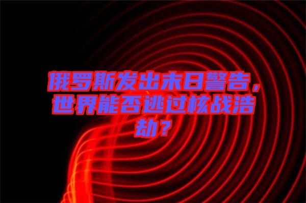 俄羅斯發(fā)出末日警告，世界能否逃過(guò)核戰(zhàn)浩劫？