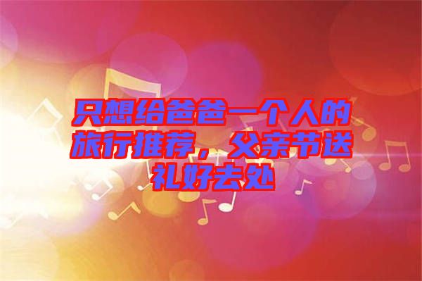 只想給爸爸一個人的旅行推薦，父親節(jié)送禮好去處