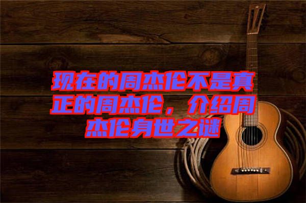 現(xiàn)在的周杰倫不是真正的周杰倫，介紹周杰倫身世之謎