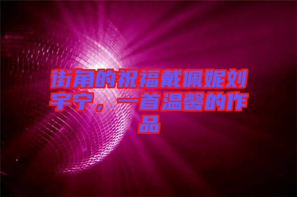 街角的祝福戴佩妮劉宇寧，一首溫馨的作品
