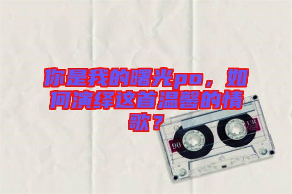 你是我的曙光po，如何演繹這首溫馨的情歌？