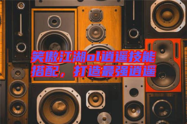 笑傲江湖ol逍遙技能搭配，打造最強逍遙