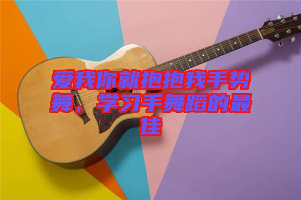 愛我你就抱抱我手勢舞，學(xué)習(xí)手舞蹈的最佳