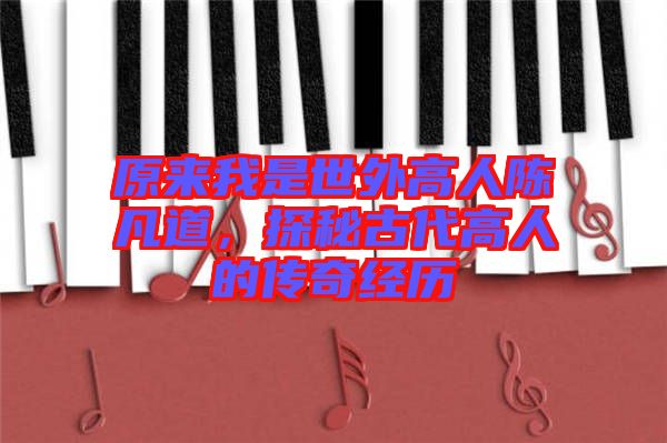 原來(lái)我是世外高人陳凡道，探秘古代高人的傳奇經(jīng)歷