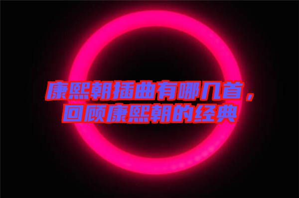 康熙朝插曲有哪幾首，回顧康熙朝的經(jīng)典