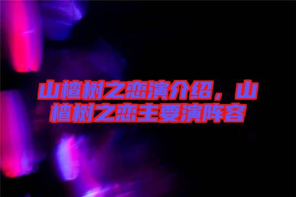 山楂樹(shù)之戀演介紹，山楂樹(shù)之戀主要演陣容
