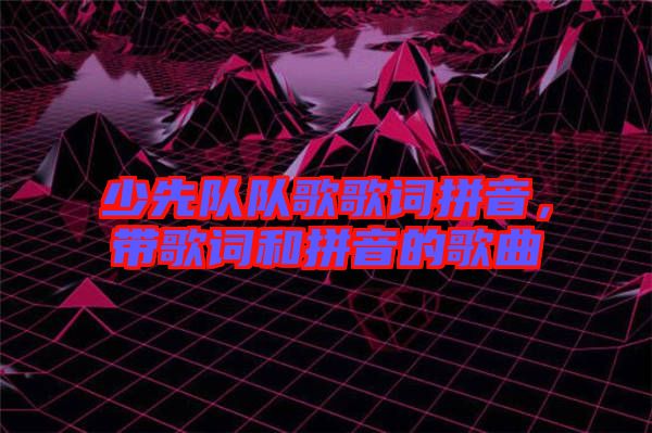 少先隊(duì)隊(duì)歌歌詞拼音，帶歌詞和拼音的歌曲