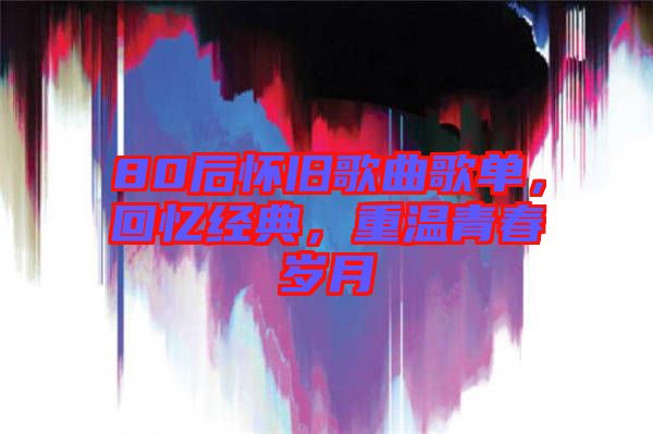 80后懷舊歌曲歌單，回憶經(jīng)典，重溫青春歲月