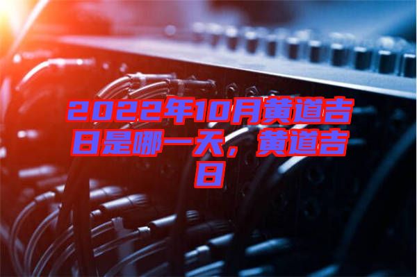 2022年10月黃道吉日是哪一天，黃道吉日