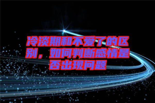 冷淡期和不愛(ài)了的區(qū)別，如何判斷感情是否出現(xiàn)問(wèn)題