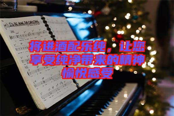將進(jìn)酒配樂(lè)純，讓您享受純凈帶來(lái)的精神愉悅感受