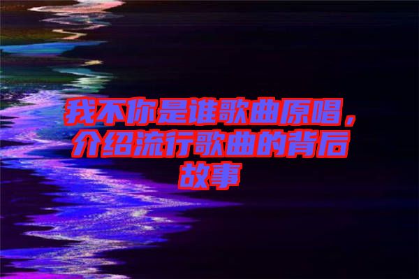我不你是誰(shuí)歌曲原唱，介紹流行歌曲的背后故事