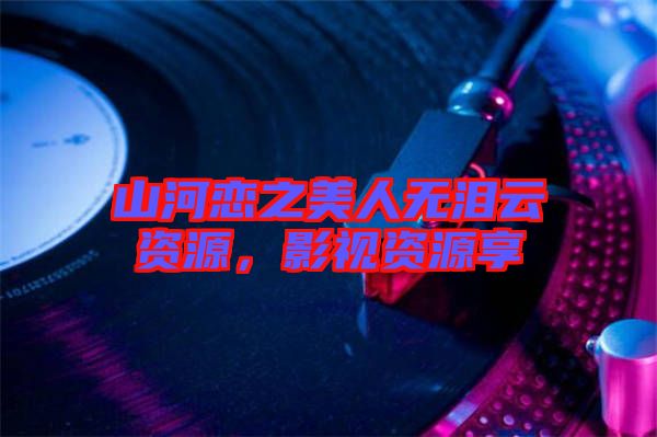 山河戀之美人無淚云資源，影視資源享