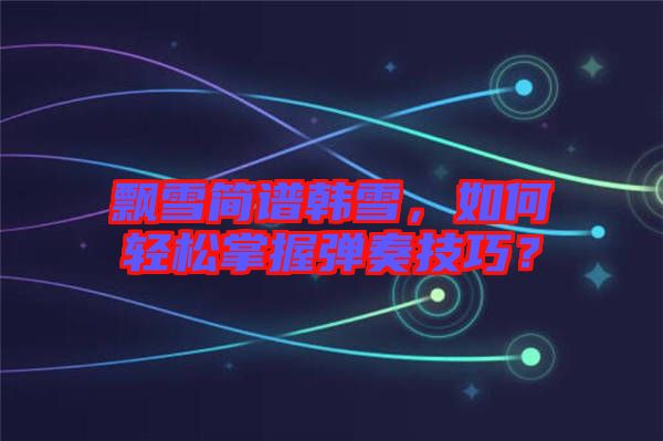飄雪簡譜韓雪，如何輕松掌握彈奏技巧？