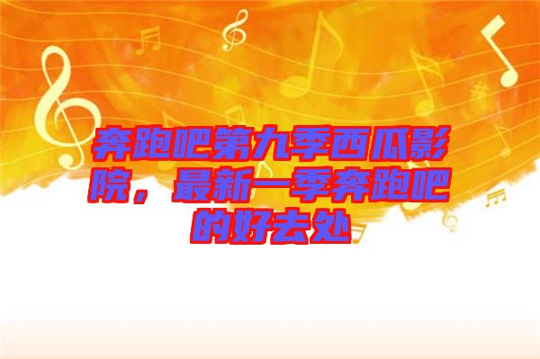 奔跑吧第九季西瓜影院，最新一季奔跑吧的好去處