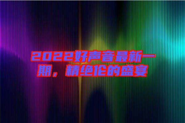 2022好聲音最新一期，精絕倫的盛宴
