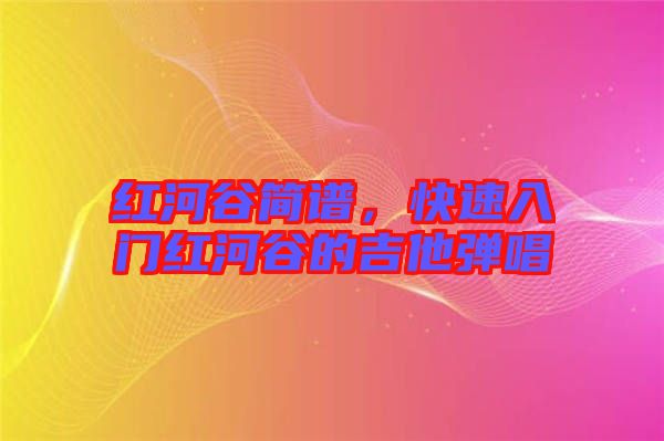紅河谷簡(jiǎn)譜，快速入門紅河谷的吉他彈唱