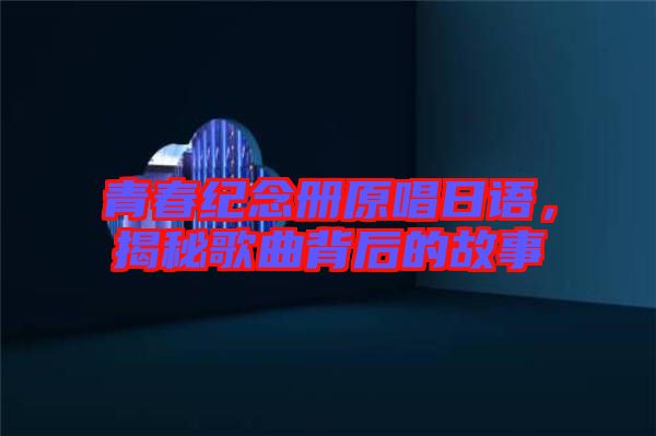 青春紀(jì)念冊原唱日語，揭秘歌曲背后的故事