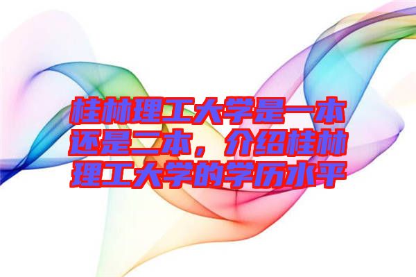 桂林理工大學是一本還是二本，介紹桂林理工大學的學歷水平