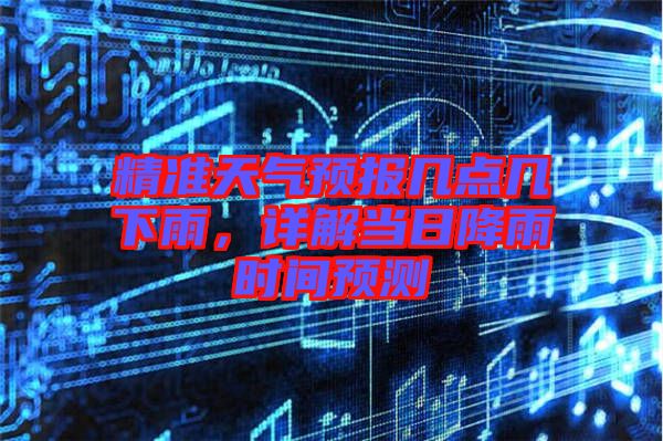 精準(zhǔn)天氣預(yù)報(bào)幾點(diǎn)幾下雨，詳解當(dāng)日降雨時(shí)間預(yù)測(cè)