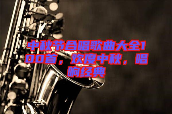 中秋節(jié)合唱歌曲大全100首，歡度中秋，唱響經(jīng)典