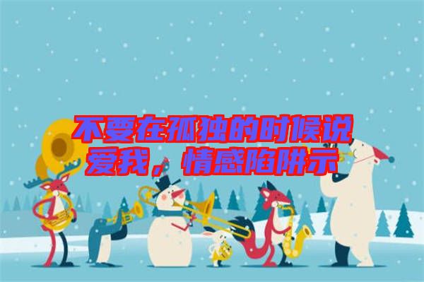不要在孤獨的時候說愛我，情感陷阱示