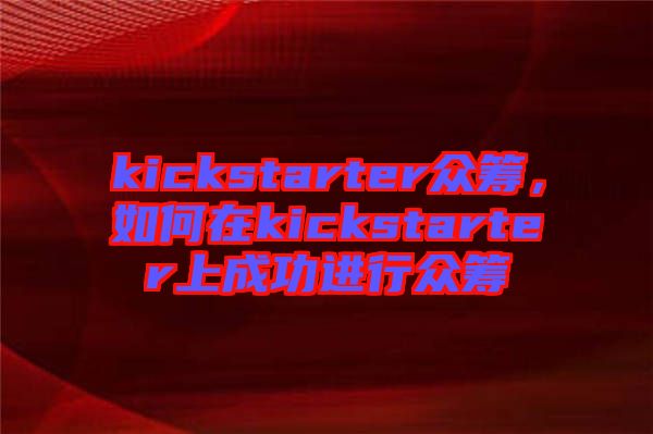 kickstarter眾籌，如何在kickstarter上成功進(jìn)行眾籌