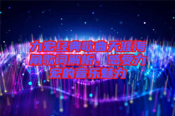 力宏經(jīng)典歌曲天涯海角歌詞解析，感受力宏的音樂魅力
