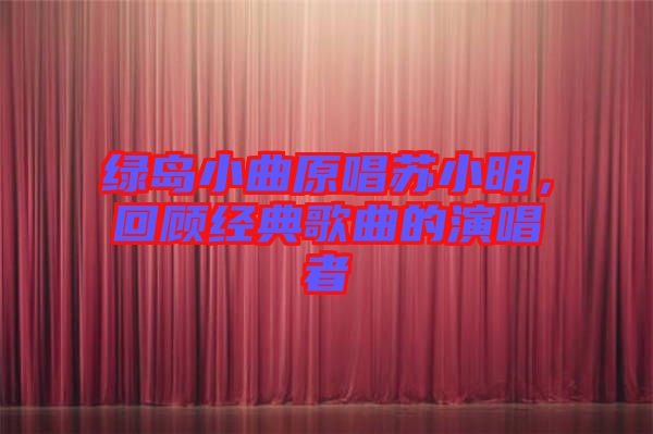 綠島小曲原唱蘇小明，回顧經(jīng)典歌曲的演唱者