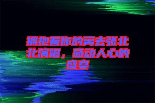 擁抱著你的離去張北北演唱，感動人心的盛宴