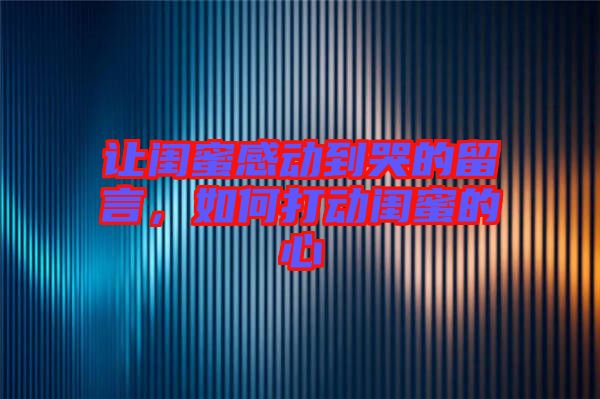 讓閨蜜感動(dòng)到哭的留言，如何打動(dòng)閨蜜的心