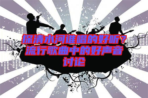 探清水河誰唱的好聽？流行歌曲中的好聲音討論