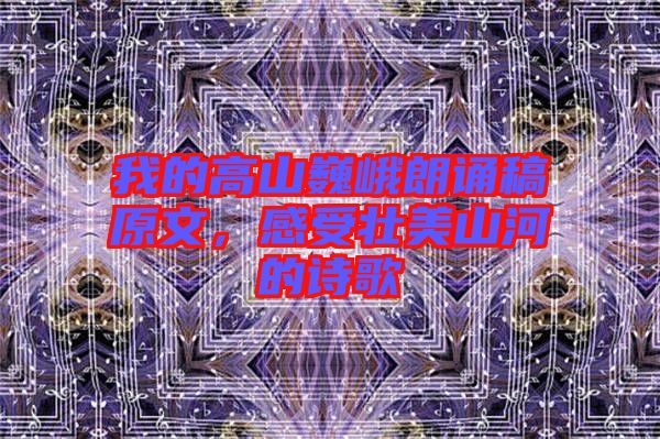 我的高山巍峨朗誦稿原文，感受壯美山河的詩(shī)歌