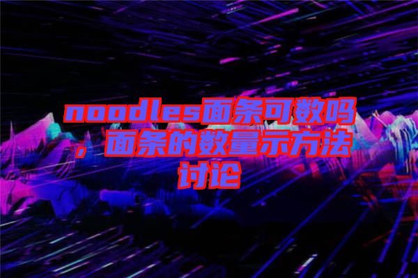 noodles面條可數(shù)嗎，面條的數(shù)量示方法討論