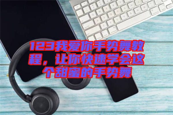 123我愛你手勢舞教程，讓你快速學會這個甜蜜的手勢舞