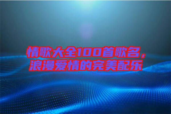 情歌大全100首歌名，浪漫愛情的完美配樂
