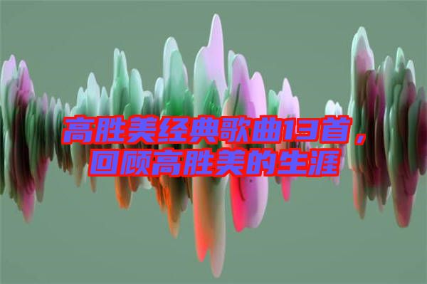 高勝美經(jīng)典歌曲13首，回顧高勝美的生涯