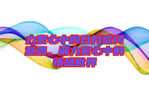 力宏心中的日月歌詞意思，解力宏心中的情感世界