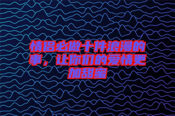 情侶必做十件浪漫的事，讓你們的愛(ài)情更加甜蜜