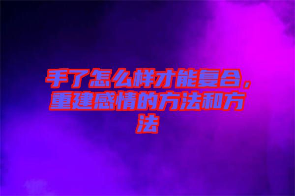 手了怎么樣才能復(fù)合，重建感情的方法和方法