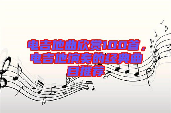 電吉他曲欣賞100首，電吉他演奏的經(jīng)典曲目推薦