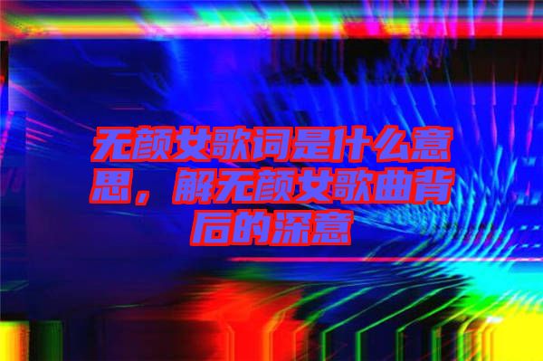 無顏女歌詞是什么意思，解無顏女歌曲背后的深意