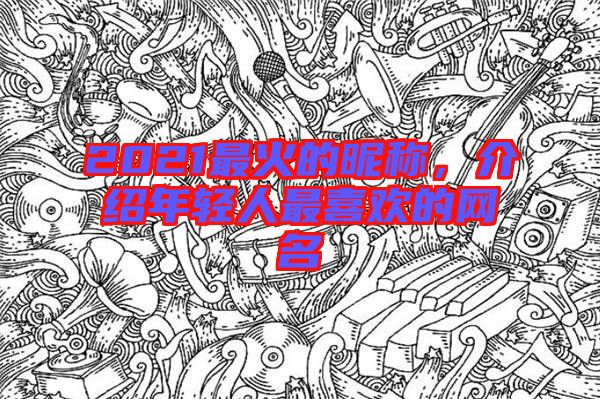 2021最火的昵稱，介紹年輕人最喜歡的網(wǎng)名