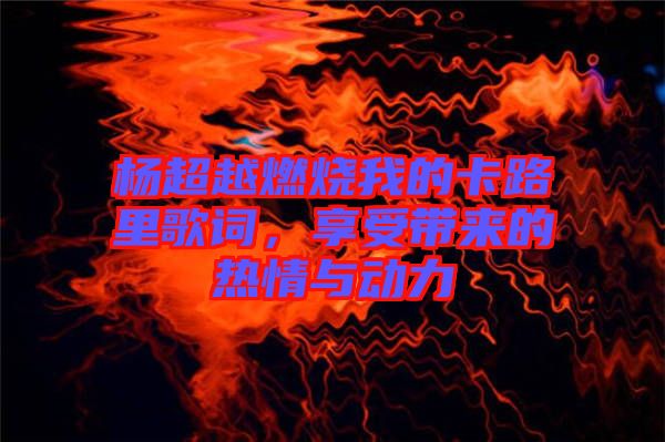楊超越燃燒我的卡路里歌詞，享受帶來的熱情與動力