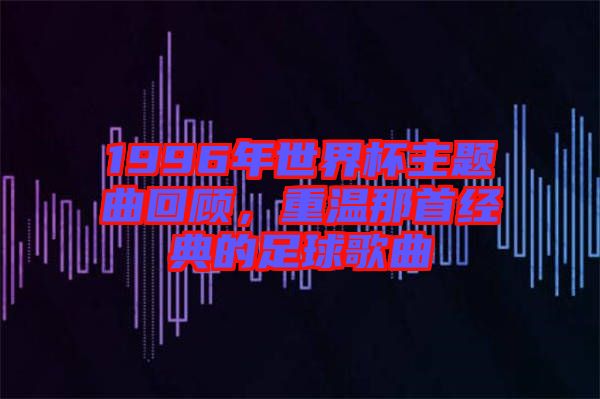 1996年世界杯主題曲回顧，重溫那首經(jīng)典的足球歌曲