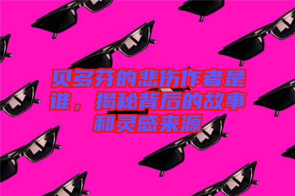 貝多芬的悲傷作者是誰，揭秘背后的故事和靈感來源